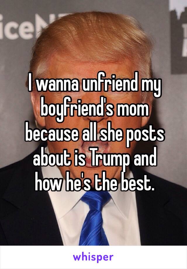 I wanna unfriend my
boyfriend's mom 
because all she posts 
about is Trump and 
how he's the best.