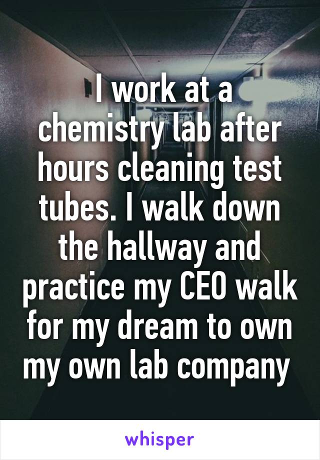  I work at a chemistry lab after hours cleaning test tubes. I walk down the hallway and practice my CEO walk for my dream to own my own lab company 