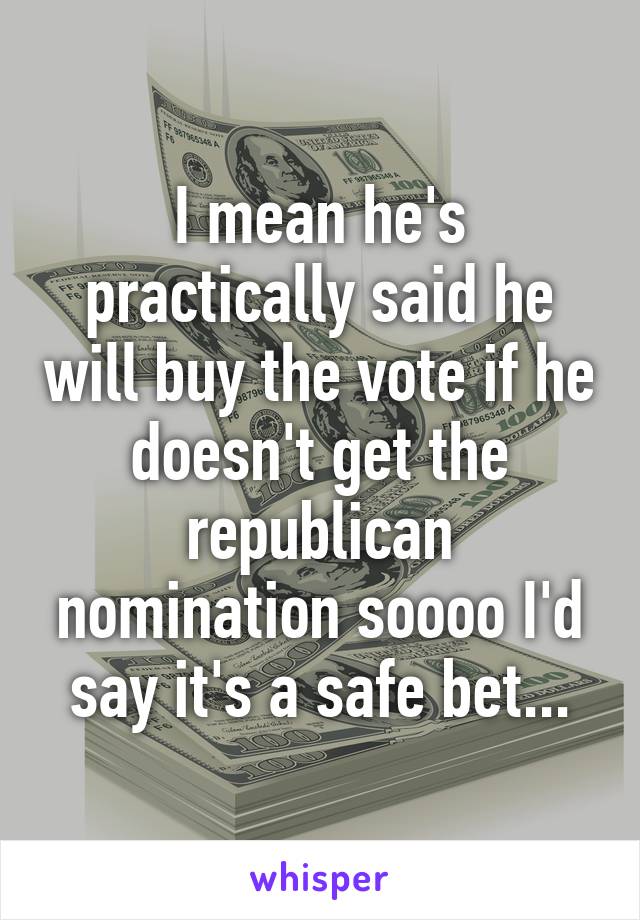 I mean he's practically said he will buy the vote if he doesn't get the republican nomination soooo I'd say it's a safe bet...