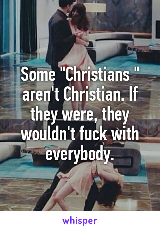 Some "Christians " aren't Christian. If they were, they wouldn't fuck with everybody.