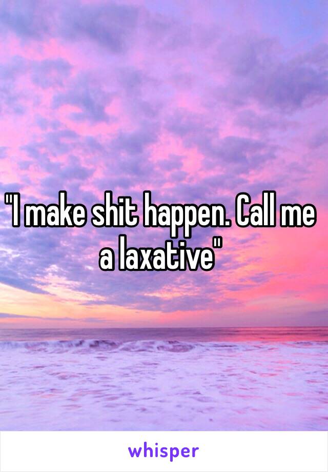 "I make shit happen. Call me a laxative" 