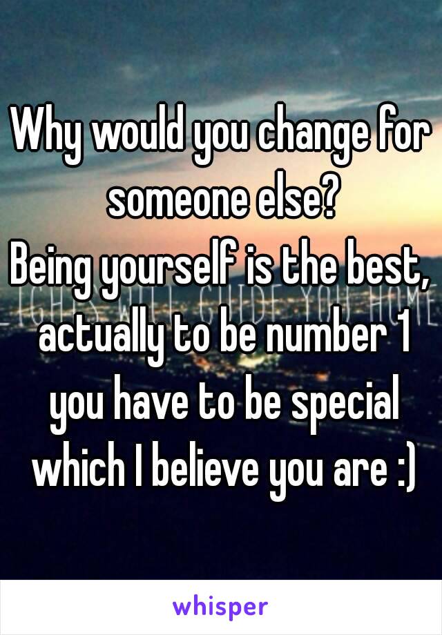 Why would you change for someone else?
Being yourself is the best, actually to be number 1 you have to be special which I believe you are :)