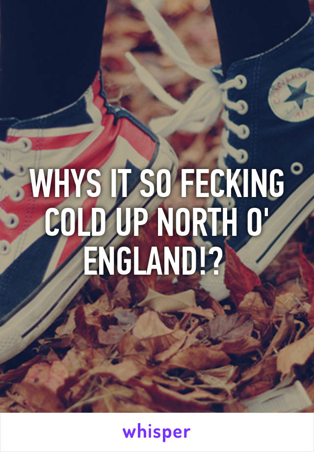 WHYS IT SO FECKING COLD UP NORTH O' ENGLAND!? 