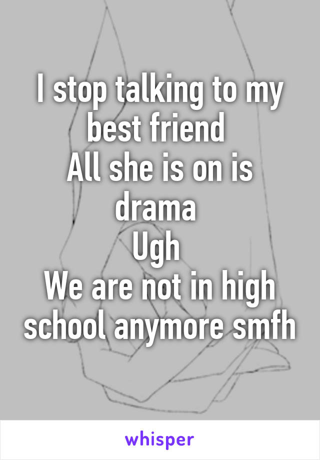 I stop talking to my best friend 
All she is on is drama 
Ugh 
We are not in high school anymore smfh
