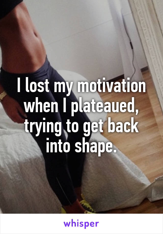 I lost my motivation when I plateaued, trying to get back into shape.