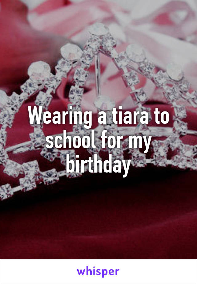 Wearing a tiara to school for my birthday