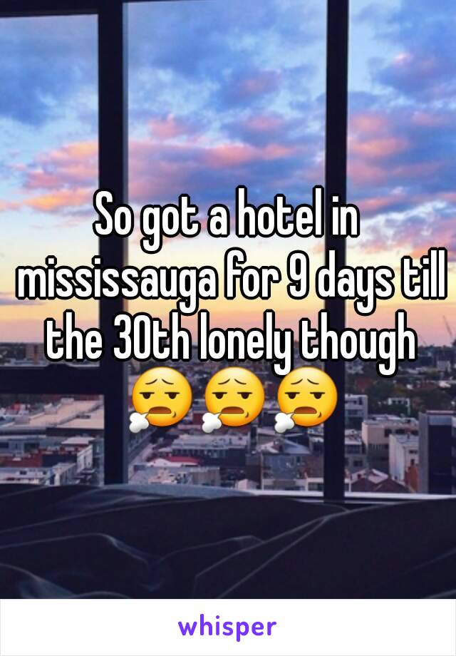 So got a hotel in mississauga for 9 days till the 30th lonely though 😧😧😧