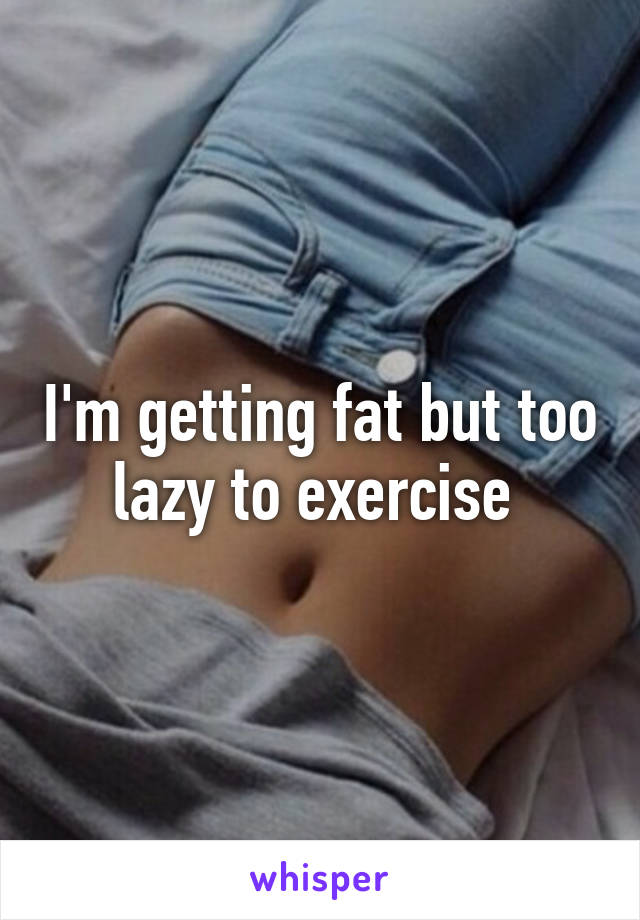 I'm getting fat but too lazy to exercise 