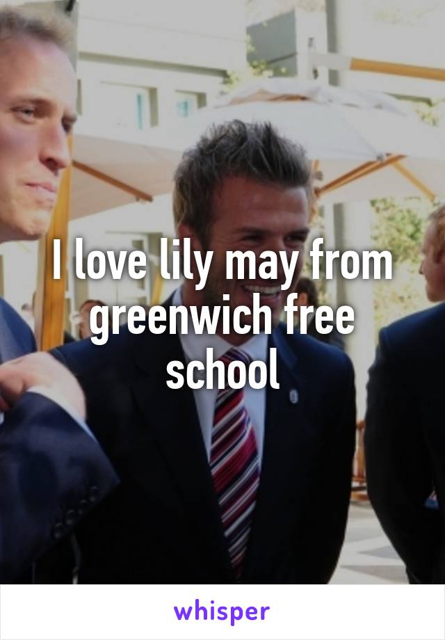 I love lily may from greenwich free school