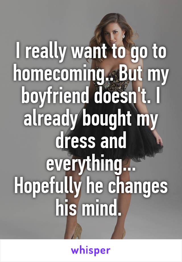 I really want to go to homecoming.. But my boyfriend doesn't. I already bought my dress and everything... Hopefully he changes his mind. 