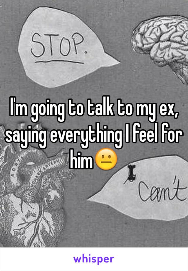 I'm going to talk to my ex, saying everything I feel for him😐