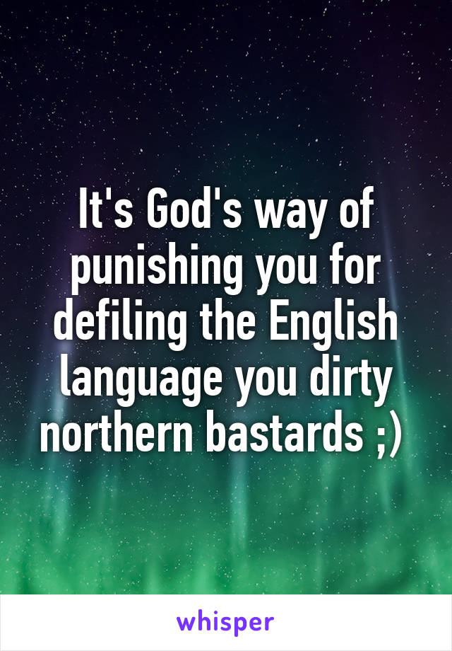 It's God's way of punishing you for defiling the English language you dirty northern bastards ;) 