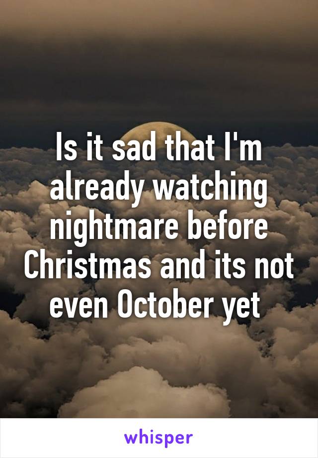 Is it sad that I'm already watching nightmare before Christmas and its not even October yet 