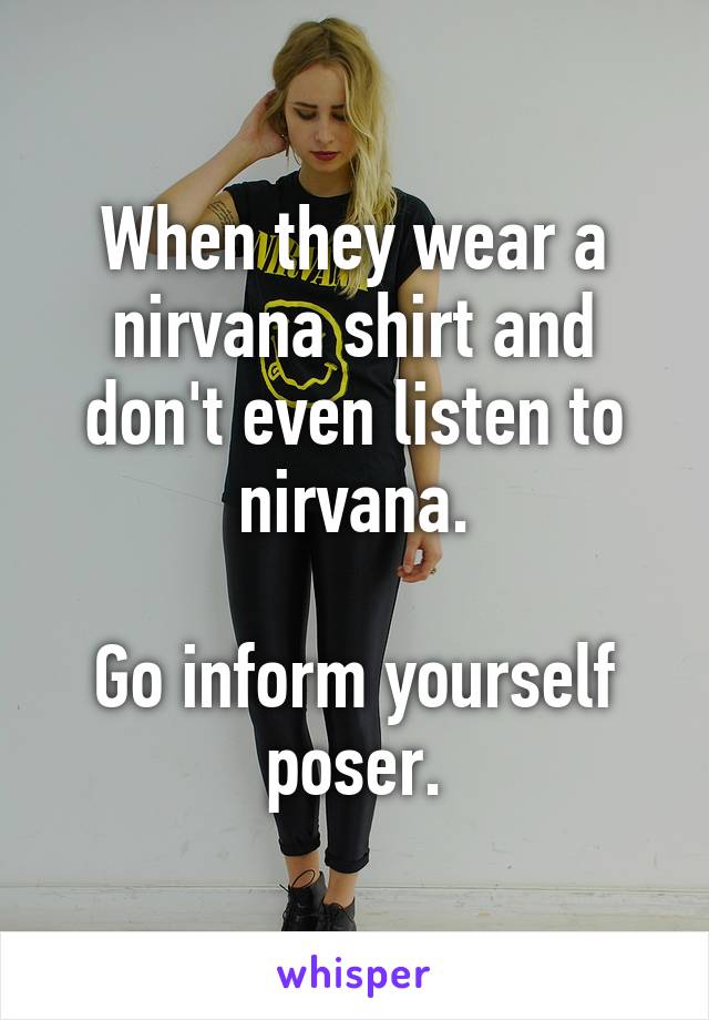 When they wear a nirvana shirt and don't even listen to nirvana.

Go inform yourself poser.