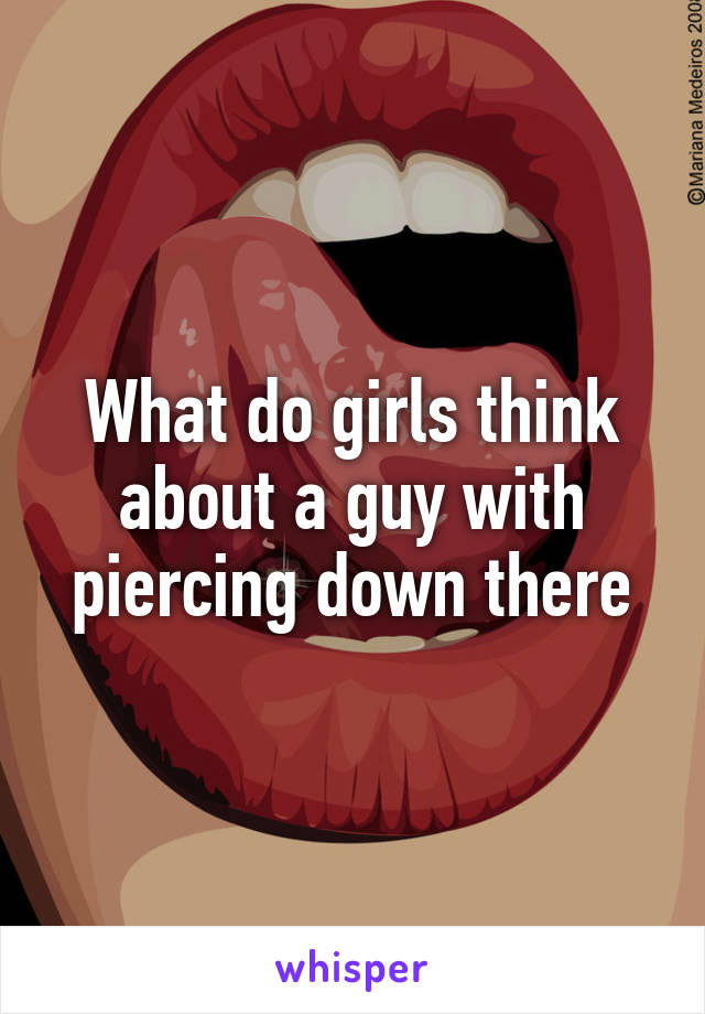 What do girls think about a guy with piercing down there