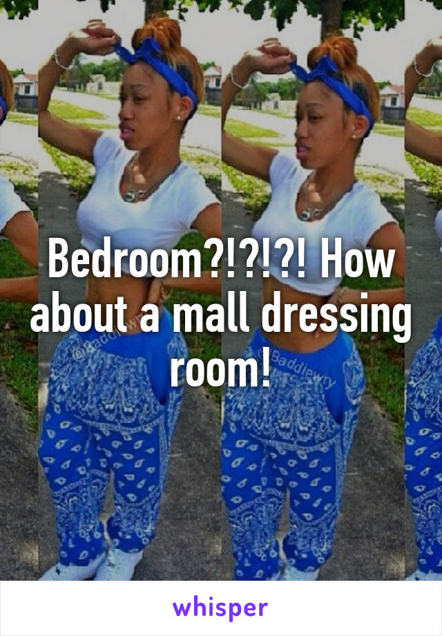 Bedroom?!?!?! How about a mall dressing room!