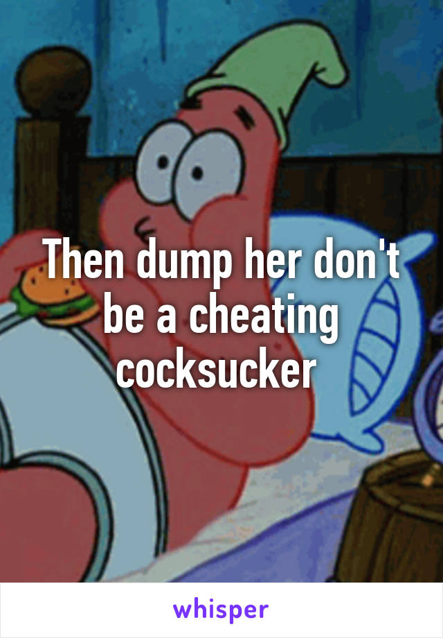 Then dump her don't be a cheating cocksucker 