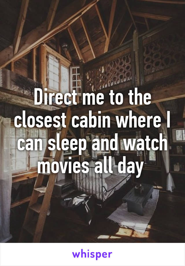 Direct me to the closest cabin where I can sleep and watch movies all day 