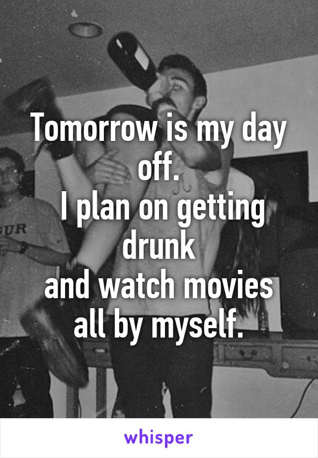 Tomorrow is my day off.
 I plan on getting drunk
 and watch movies 
all by myself.