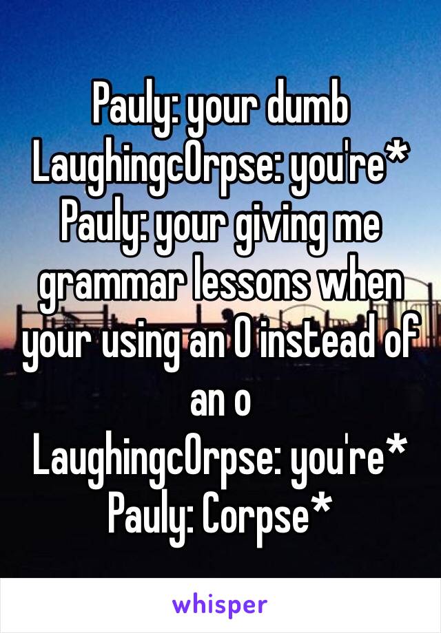 Pauly: your dumb
Laughingc0rpse: you're* 
Pauly: your giving me grammar lessons when your using an 0 instead of an o
Laughingc0rpse: you're* 
Pauly: Corpse*