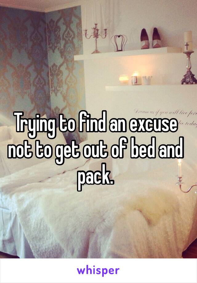 Trying to find an excuse not to get out of bed and pack. 