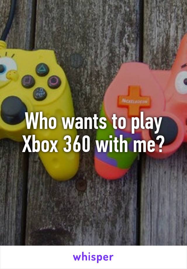 Who wants to play Xbox 360 with me?