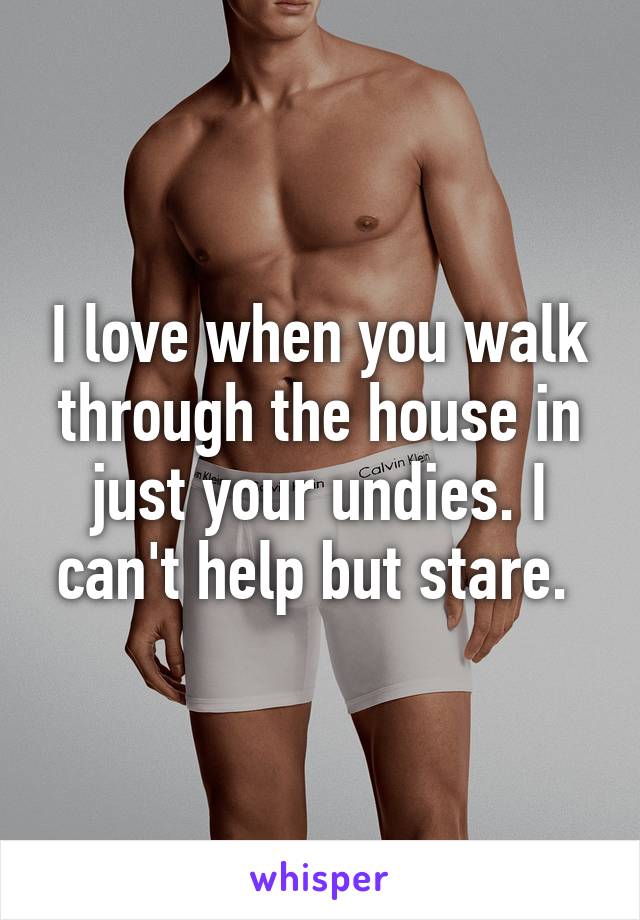 I love when you walk through the house in just your undies. I can't help but stare. 