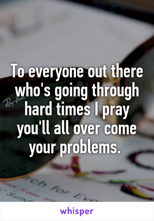 To everyone out there who's going through hard times I pray you'll all over come your problems. 