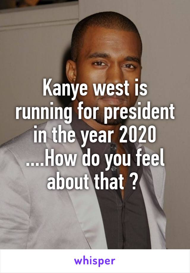 Kanye west is running for president in the year 2020 ....How do you feel about that ? 