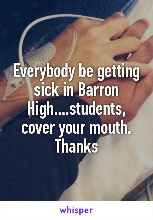 Everybody be getting sick in Barron High....students, cover your mouth. Thanks