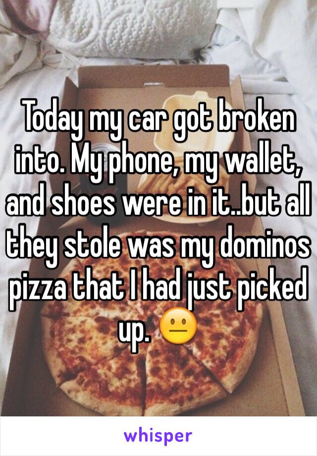 Today my car got broken into. My phone, my wallet, and shoes were in it..but all they stole was my dominos pizza that I had just picked up. 😐