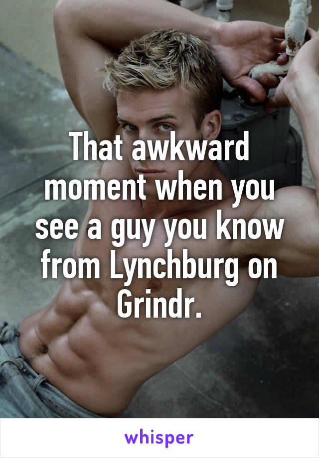 That awkward moment when you see a guy you know from Lynchburg on Grindr.