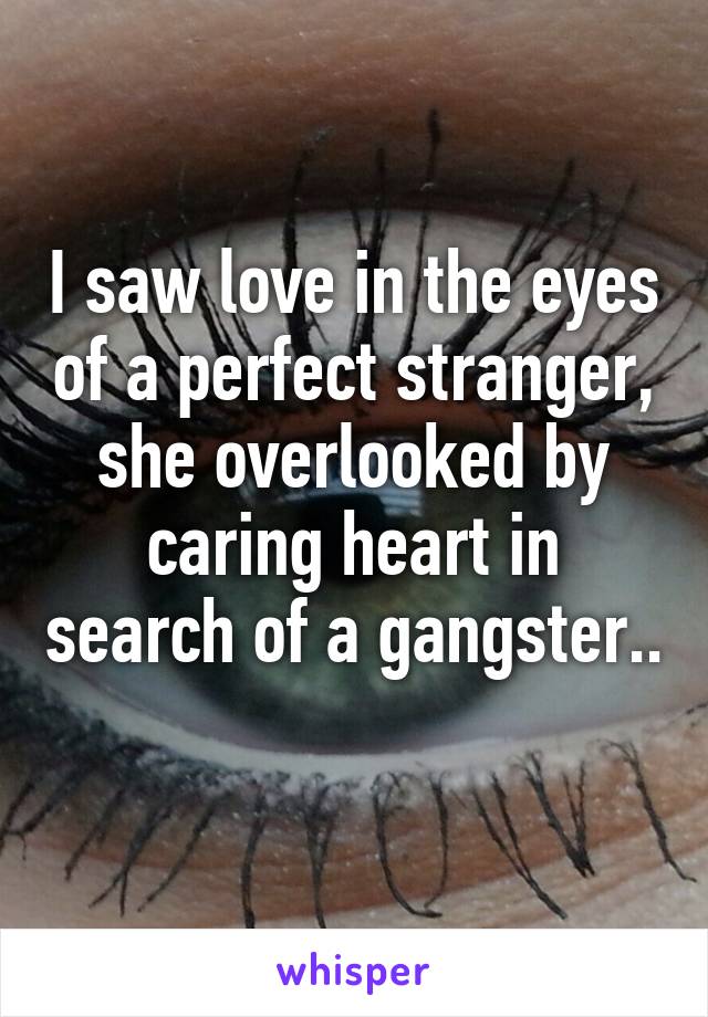 I saw love in the eyes of a perfect stranger, she overlooked by caring heart in search of a gangster..
