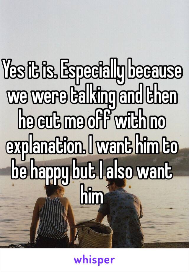 Yes it is. Especially because we were talking and then he cut me off with no explanation. I want him to be happy but I also want him 