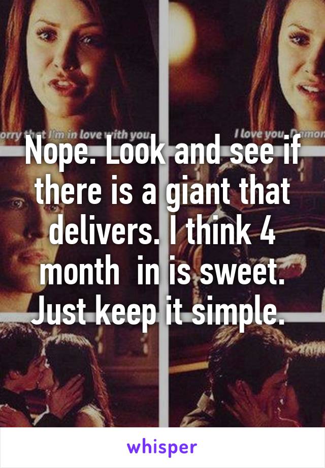 Nope. Look and see if there is a giant that delivers. I think 4 month  in is sweet. Just keep it simple. 