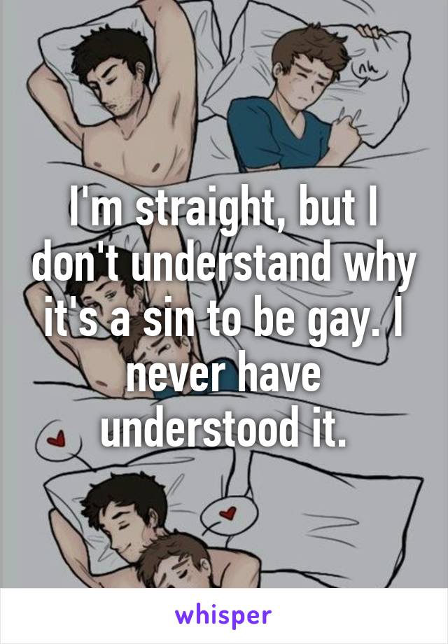 I'm straight, but I don't understand why it's a sin to be gay. I never have understood it.