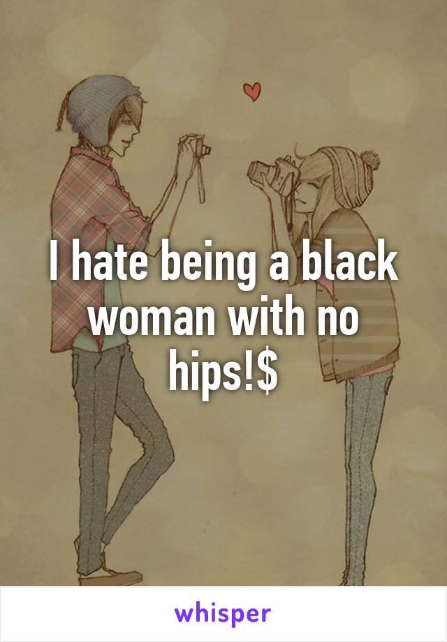 I hate being a black woman with no hips!$