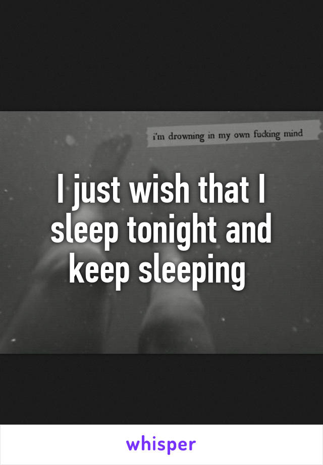 I just wish that I sleep tonight and keep sleeping 