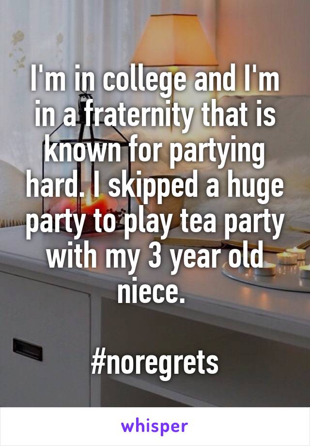 I'm in college and I'm in a fraternity that is known for partying hard. I skipped a huge party to play tea party with my 3 year old niece. 

#noregrets