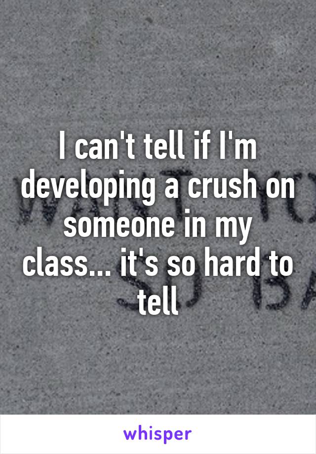 I can't tell if I'm developing a crush on someone in my class... it's so hard to tell