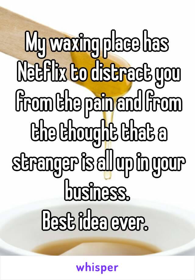 My waxing place has Netflix to distract you from the pain and from the thought that a stranger is all up in your business. 
Best idea ever. 