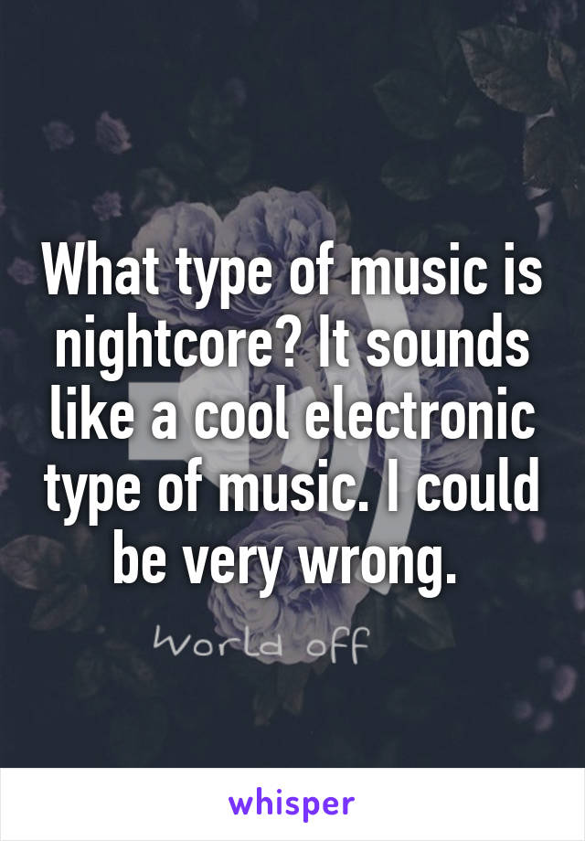 What type of music is nightcore? It sounds like a cool electronic type of music. I could be very wrong. 