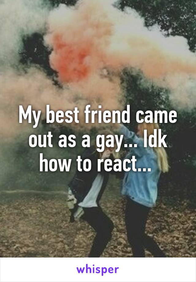 My best friend came out as a gay... Idk how to react... 