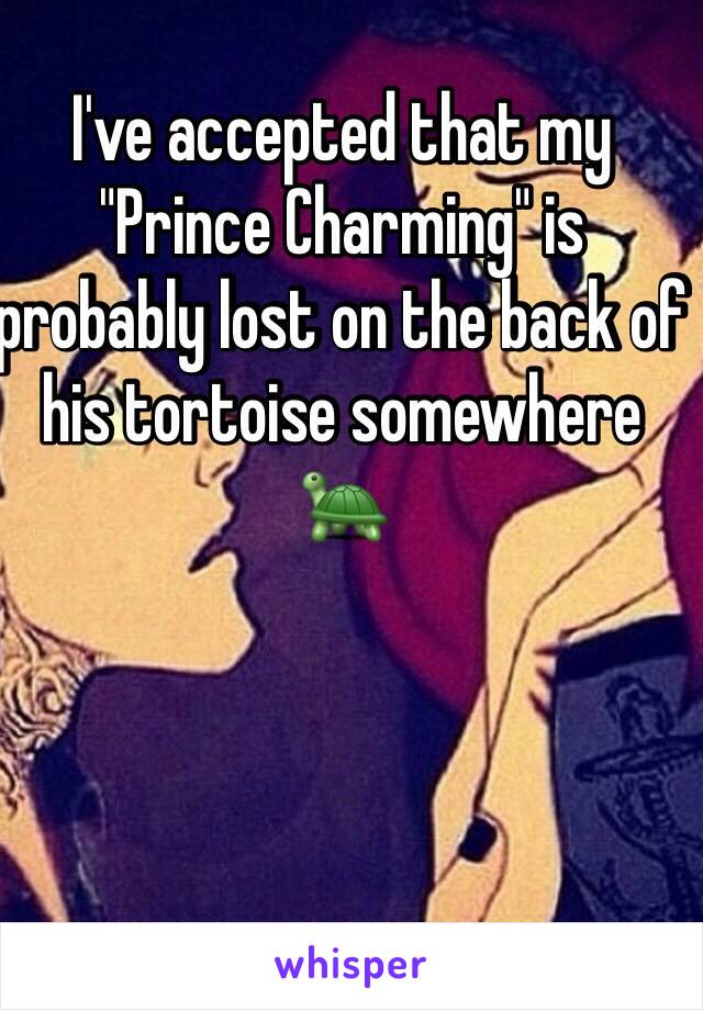 I've accepted that my "Prince Charming" is probably lost on the back of his tortoise somewhere 🐢