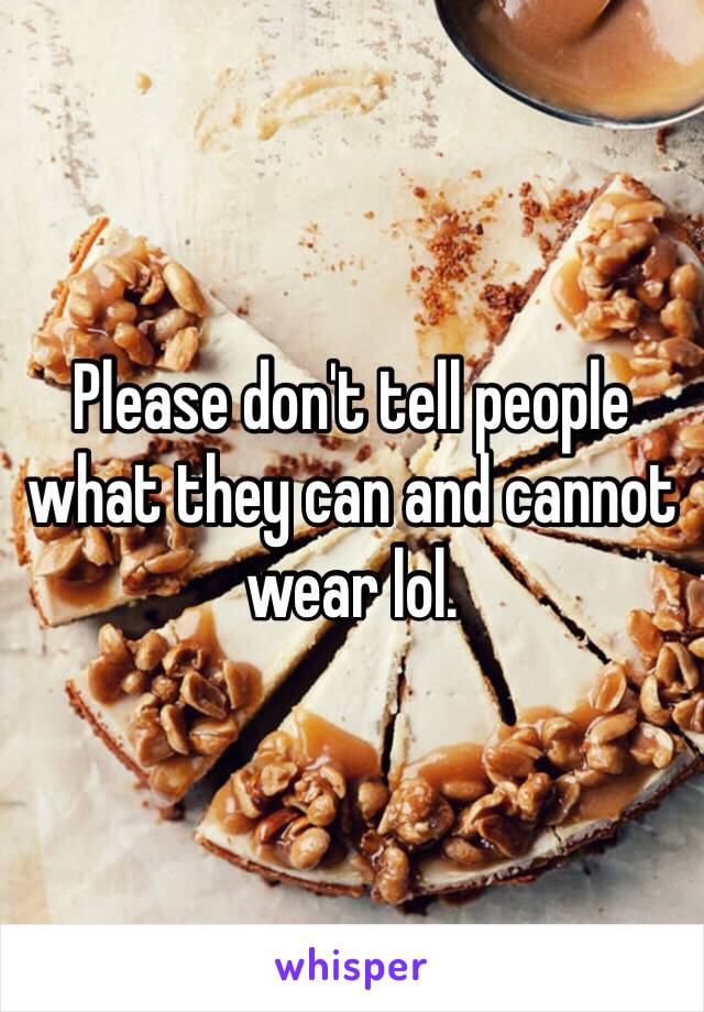 Please don't tell people what they can and cannot wear lol. 