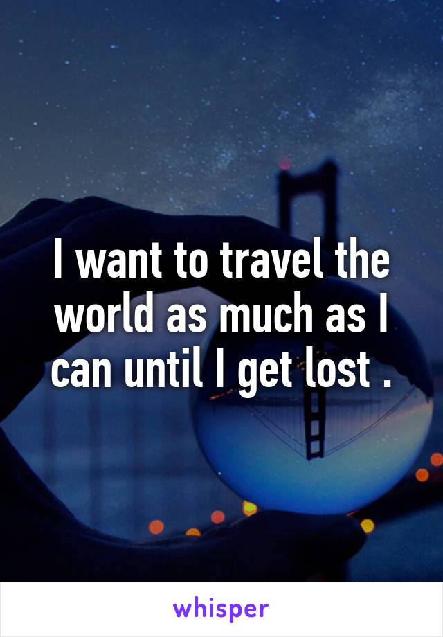 I want to travel the world as much as I can until I get lost .