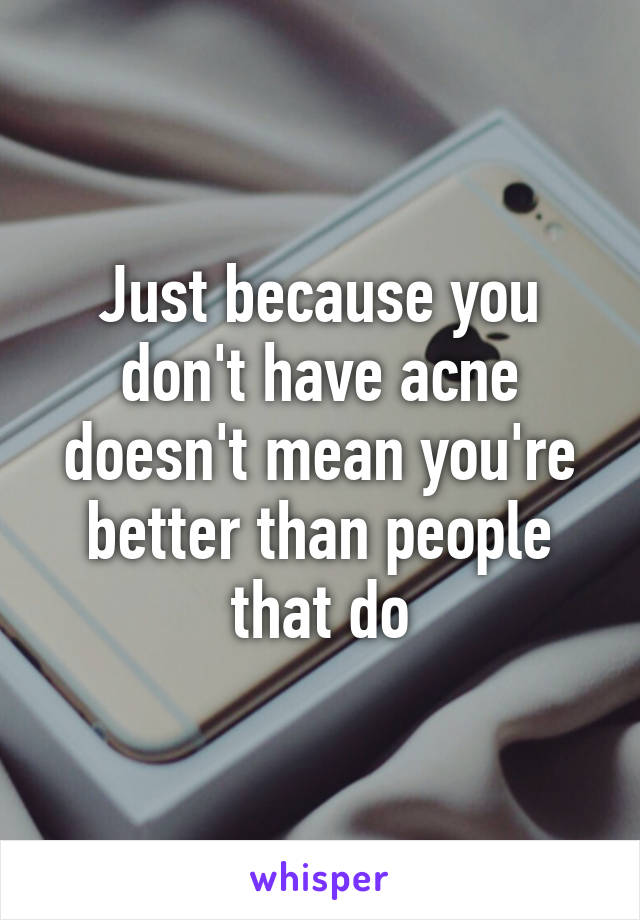 Just because you don't have acne doesn't mean you're better than people that do