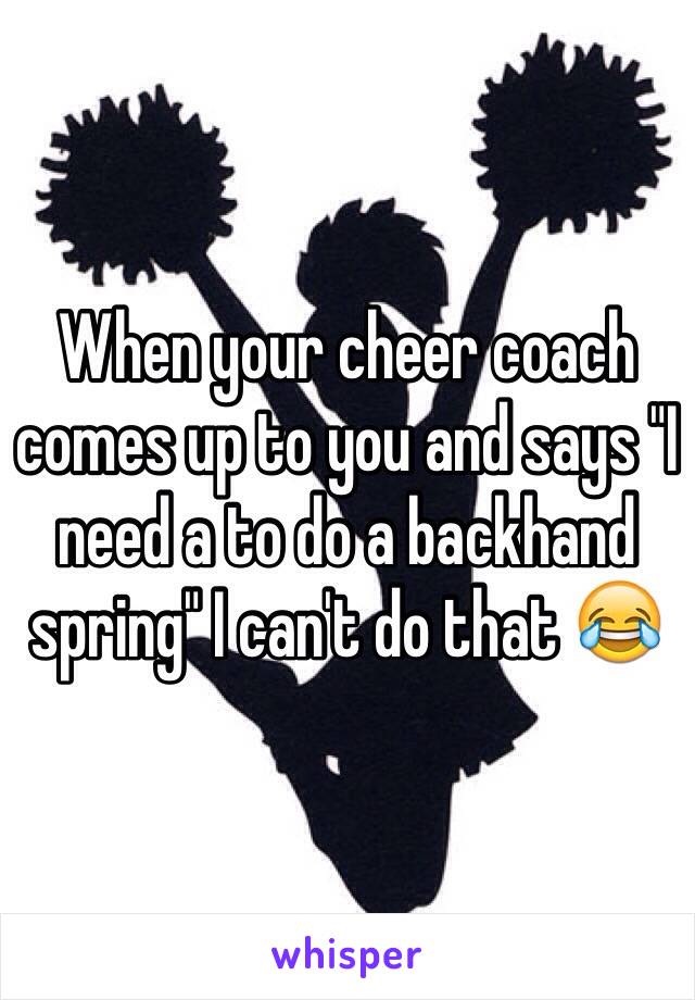 When your cheer coach comes up to you and says "I need a to do a backhand spring" I can't do that 😂