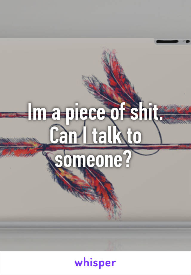 Im a piece of shit. Can I talk to someone? 