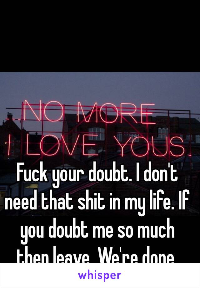 Fuck your doubt. I don't need that shit in my life. If you doubt me so much then leave. We're done. 